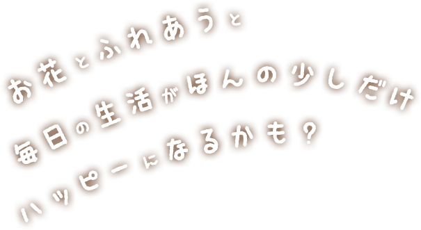 お花とふれあうと毎日がほんの少しだけハッピーになるかも？